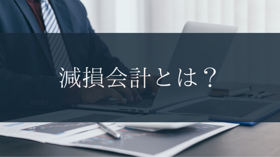 【必見】減損会計とは？目的・計算方法を分かりやすく解説