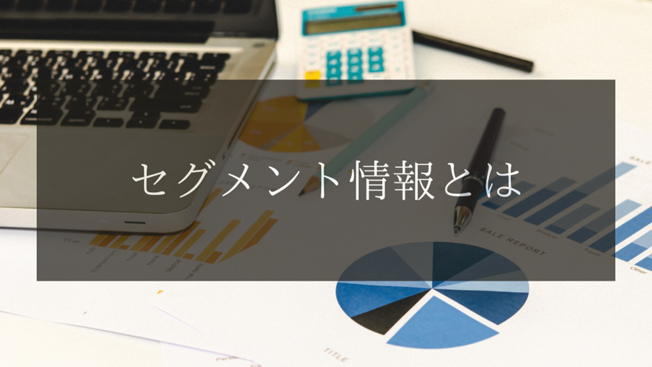 セグメント情報とは？基本情報からポイントまで分かりやすく解説