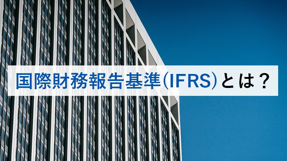 国際財務報告基準（IFRS）とは？日本会計基準（J-GAAP）との違いやメリット